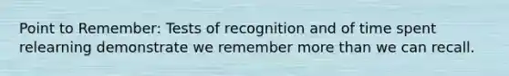 Point to Remember: Tests of recognition and of time spent relearning demonstrate we remember <a href='https://www.questionai.com/knowledge/keWHlEPx42-more-than' class='anchor-knowledge'>more than</a> we can recall.