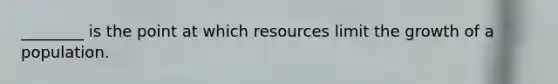 ________ is the point at which resources limit the growth of a population.