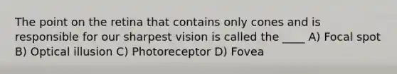 The point on the retina that contains only cones and is responsible for our sharpest vision is called the ____ A) Focal spot B) Optical illusion C) Photoreceptor D) Fovea