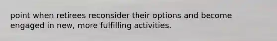 point when retirees reconsider their options and become engaged in new, more fulfilling activities.