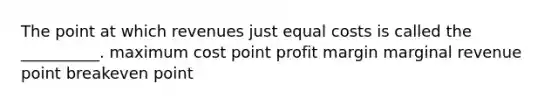 The point at which revenues just equal costs is called the __________. maximum cost point profit margin marginal revenue point breakeven point