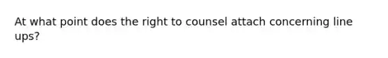 At what point does the right to counsel attach concerning line ups?