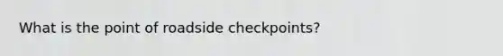 What is the point of roadside checkpoints?