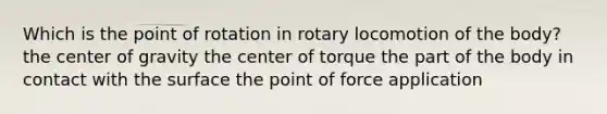 Which is the point of rotation in rotary locomotion of the body? the center of gravity the center of torque the part of the body in contact with the surface the point of force application