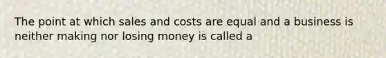 The point at which sales and costs are equal and a business is neither making nor losing money is called a