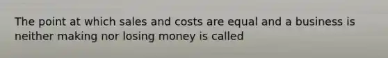 The point at which sales and costs are equal and a business is neither making nor losing money is called