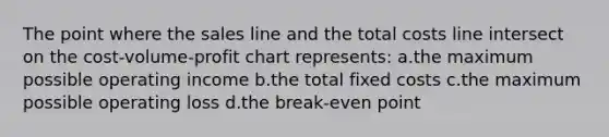 The point where the sales line and the total costs line intersect on the cost-volume-profit chart represents: a.the maximum possible operating income b.the total fixed costs c.the maximum possible operating loss d.the break-even point