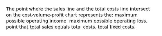 The point where the sales line and the total costs line intersect on the cost-volume-profit chart represents the: maximum possible operating income. maximum possible operating loss. point that total sales equals total costs. total fixed costs.