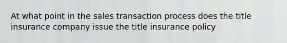 At what point in the sales transaction process does the title insurance company issue the title insurance policy