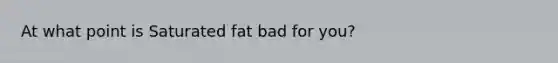 At what point is Saturated fat bad for you?