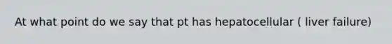 At what point do we say that pt has hepatocellular ( liver failure)