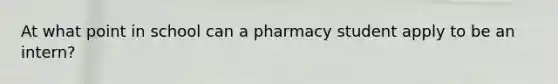 At what point in school can a pharmacy student apply to be an intern?