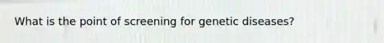 What is the point of screening for genetic diseases?