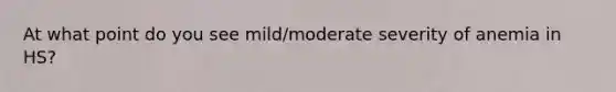 At what point do you see mild/moderate severity of anemia in HS?
