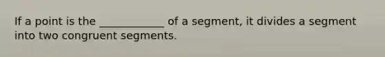 If a point is the ____________ of a segment, it divides a segment into two congruent segments.