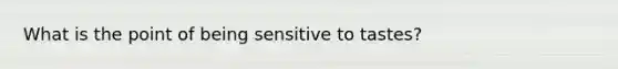 What is the point of being sensitive to tastes?