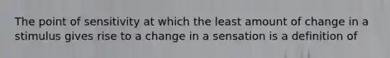 The point of sensitivity at which the least amount of change in a stimulus gives rise to a change in a sensation is a definition of