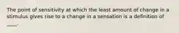 The point of sensitivity at which the least amount of change in a stimulus gives rise to a change in a sensation is a definition of ____.​