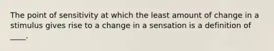 The point of sensitivity at which the least amount of change in a stimulus gives rise to a change in a sensation is a definition of ____.​