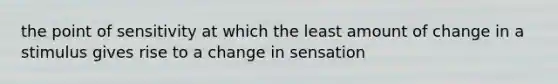 the point of sensitivity at which the least amount of change in a stimulus gives rise to a change in sensation