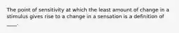 The point of sensitivity at which the least amount of change in a stimulus gives rise to a change in a sensation is a definition of ____.