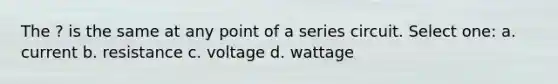 The ? is the same at any point of a series circuit. Select one: a. current b. resistance c. voltage d. wattage