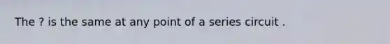 The ? is the same at any point of a series circuit .