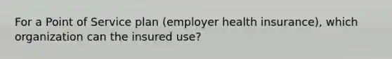 For a Point of Service plan (employer health insurance), which organization can the insured use?