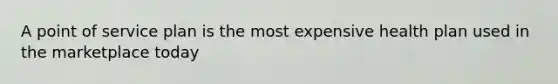 A point of service plan is the most expensive health plan used in the marketplace today