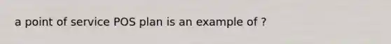 a point of service POS plan is an example of ?