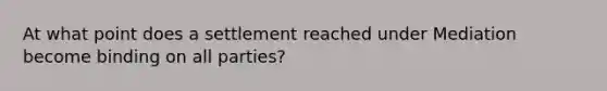 At what point does a settlement reached under Mediation become binding on all parties?