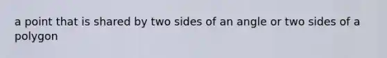 a point that is shared by two sides of an angle or two sides of a polygon