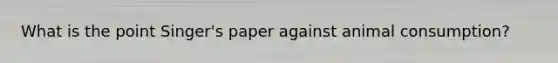 What is the point Singer's paper against animal consumption?
