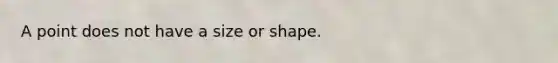 A point does not have a size or shape.