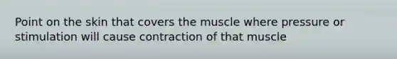 Point on the skin that covers the muscle where pressure or stimulation will cause contraction of that muscle