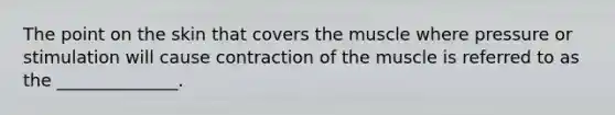 The point on the skin that covers the muscle where pressure or stimulation will cause contraction of the muscle is referred to as the ______________.