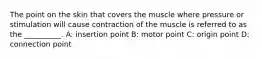 The point on the skin that covers the muscle where pressure or stimulation will cause contraction of the muscle is referred to as the __________. A: insertion point B: motor point C: origin point D: connection point