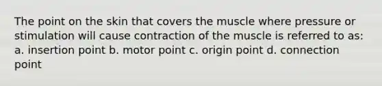 The point on the skin that covers the muscle where pressure or stimulation will cause contraction of the muscle is referred to as: a. insertion point b. motor point c. origin point d. connection point