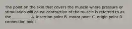 The point on the skin that covers the muscle where pressure or stimulation will cause contraction of the muscle is referred to as the _________. A. insertion point B. motor point C. origin point D. connection point