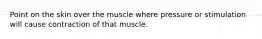 Point on the skin over the muscle where pressure or stimulation will cause contraction of that muscle.