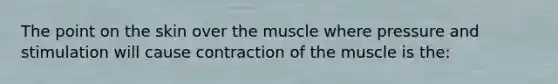 The point on the skin over the muscle where pressure and stimulation will cause contraction of the muscle is the: