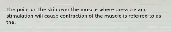 The point on the skin over the muscle where pressure and stimulation will cause contraction of the muscle is referred to as the: