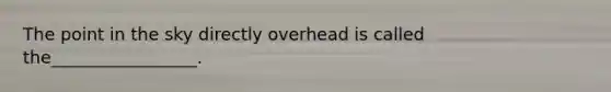 The point in the sky directly overhead is called the_________________.