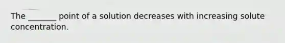 The _______ point of a solution decreases with increasing solute concentration.