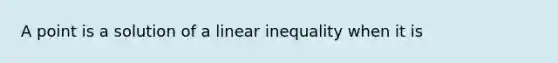 A point is a solution of a linear inequality when it is