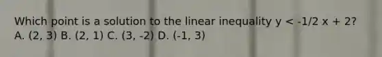 Which point is a solution to the linear inequality y < -1/2 x + 2? A. (2, 3) B. (2, 1) C. (3, -2) D. (-1, 3)