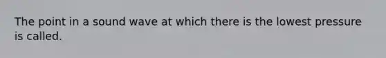 The point in a sound wave at which there is the lowest pressure is called.