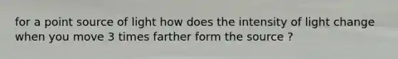 for a point source of light how does the intensity of light change when you move 3 times farther form the source ?