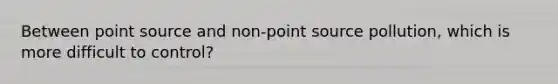 Between point source and non-point source pollution, which is more difficult to control?