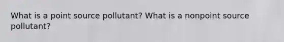 What is a point source pollutant? What is a nonpoint source pollutant?